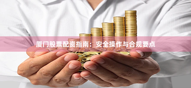 厦门股票配资指南：安全操作与合规要点