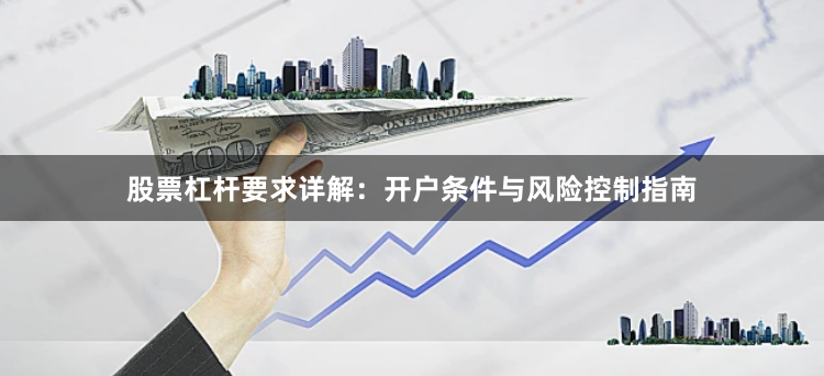 股票杠杆要求详解：开户条件与风险控制指南