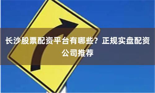 长沙股票配资平台有哪些?正规实盘配资公司推荐