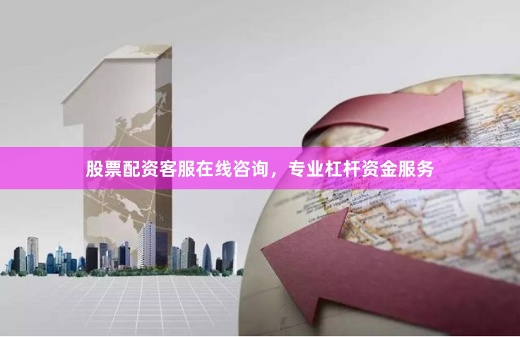 股票配资客服在线咨询，专业杠杆资金服务