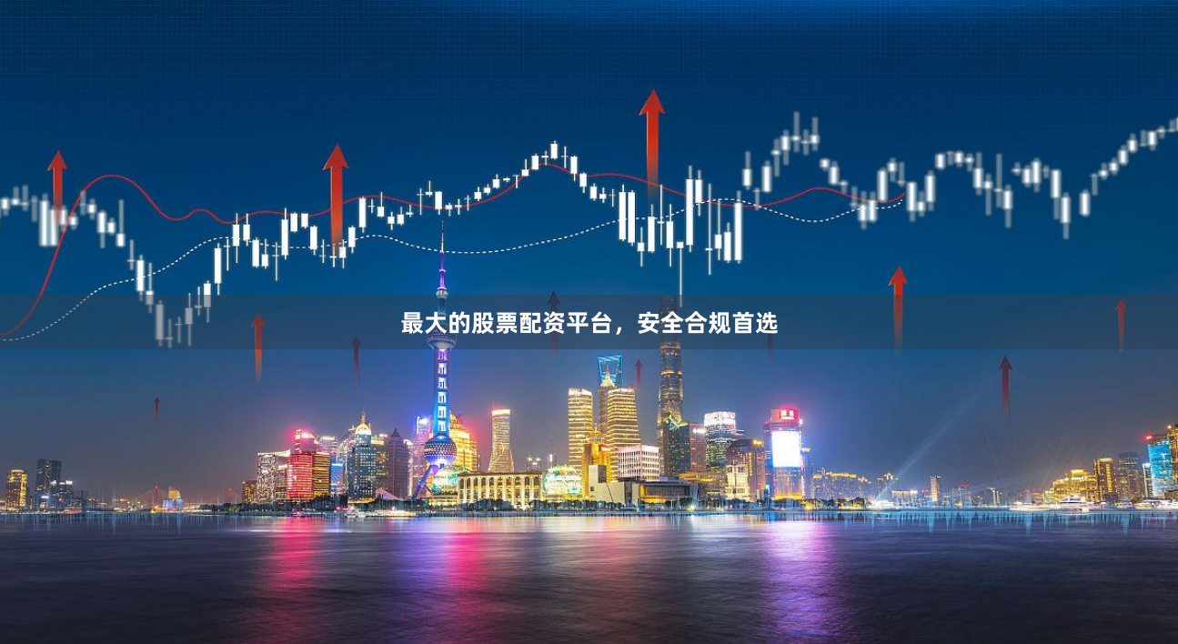 最大的股票配资平台，安全合规首选
