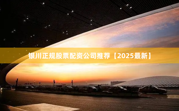 银川正规股票配资公司推荐【2025最新】