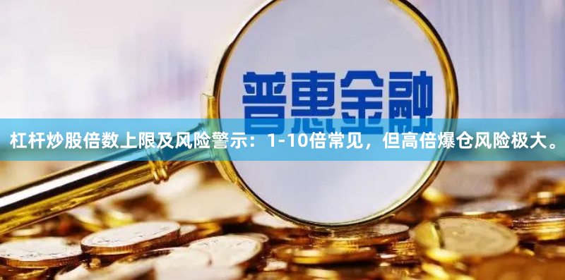 杠杆炒股倍数上限及风险警示：1-10倍常见，但高倍爆仓风险极大。