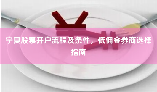 宁夏股票开户流程及条件，低佣金券商选择指南
